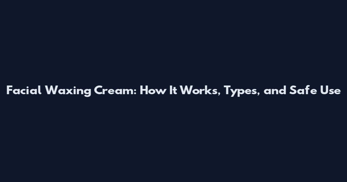 Facial Waxing Cream: How It Works, Types, and Safe Use