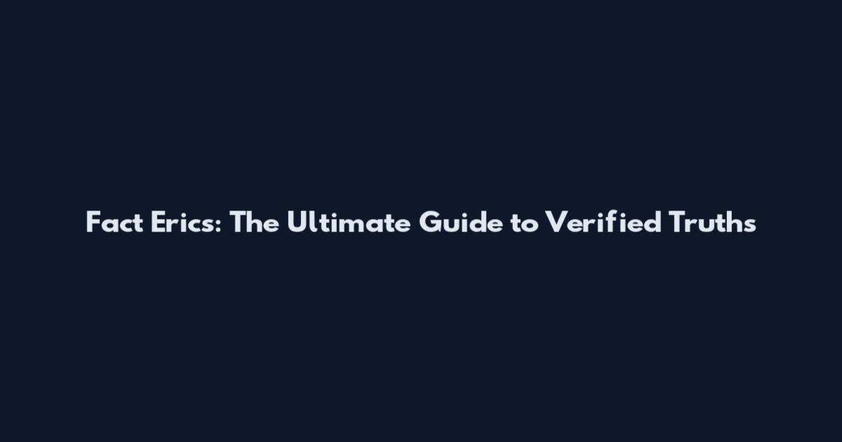 Fact Erics: The Ultimate Guide to Verified Truths