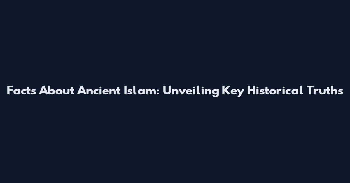 Facts About Ancient Islam: Unveiling Key Historical Truths
