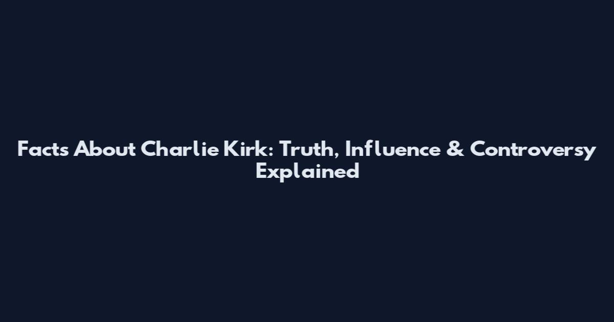 Facts About Charlie Kirk: Truth, Influence & Controversy Explained