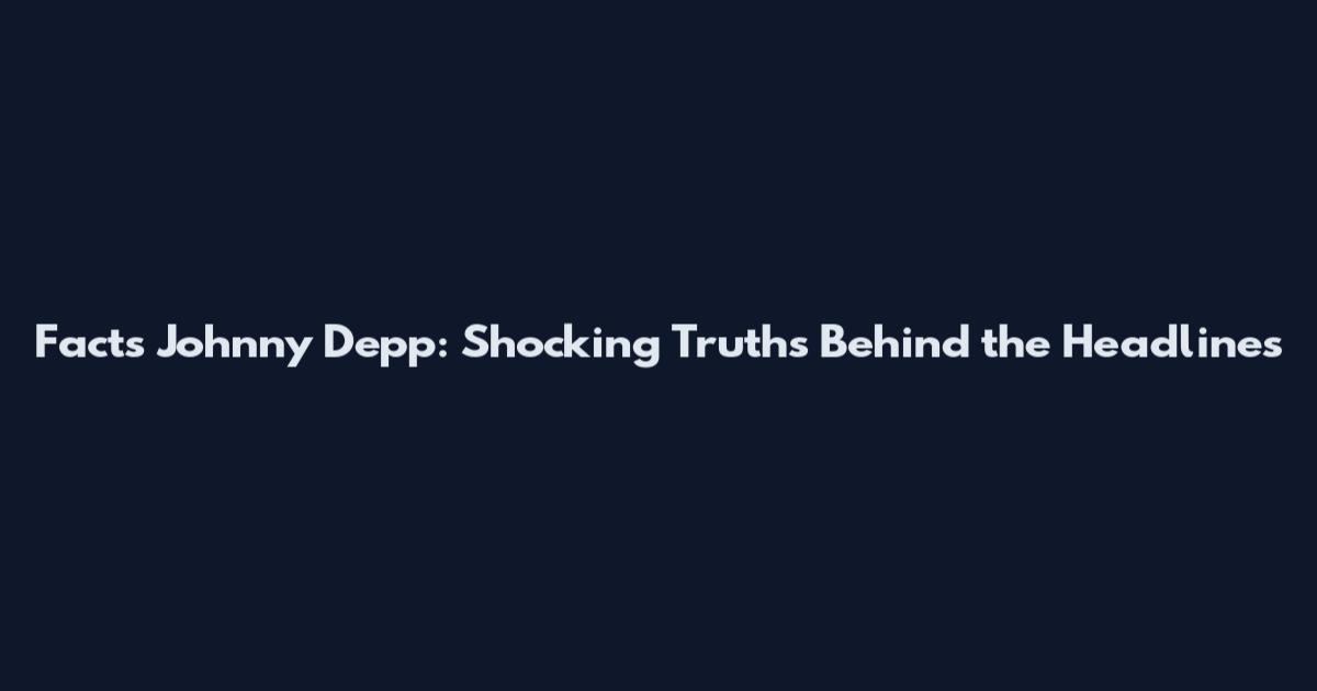 Facts Johnny Depp: Shocking Truths Behind the Headlines