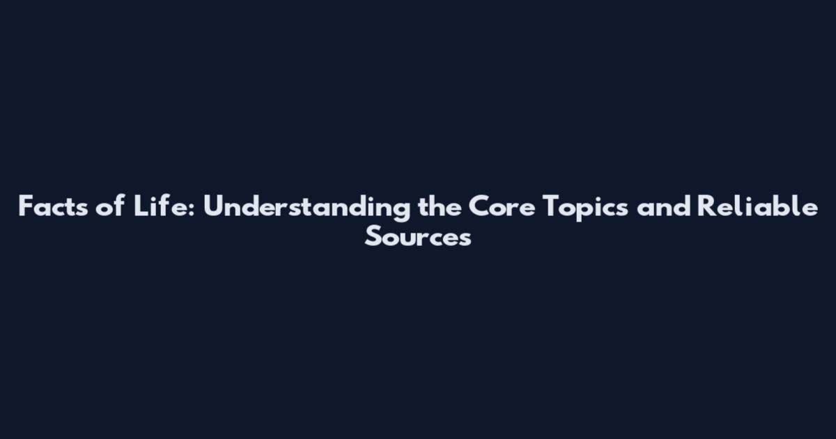 Facts of Life: Understanding the Core Topics and Reliable Sources