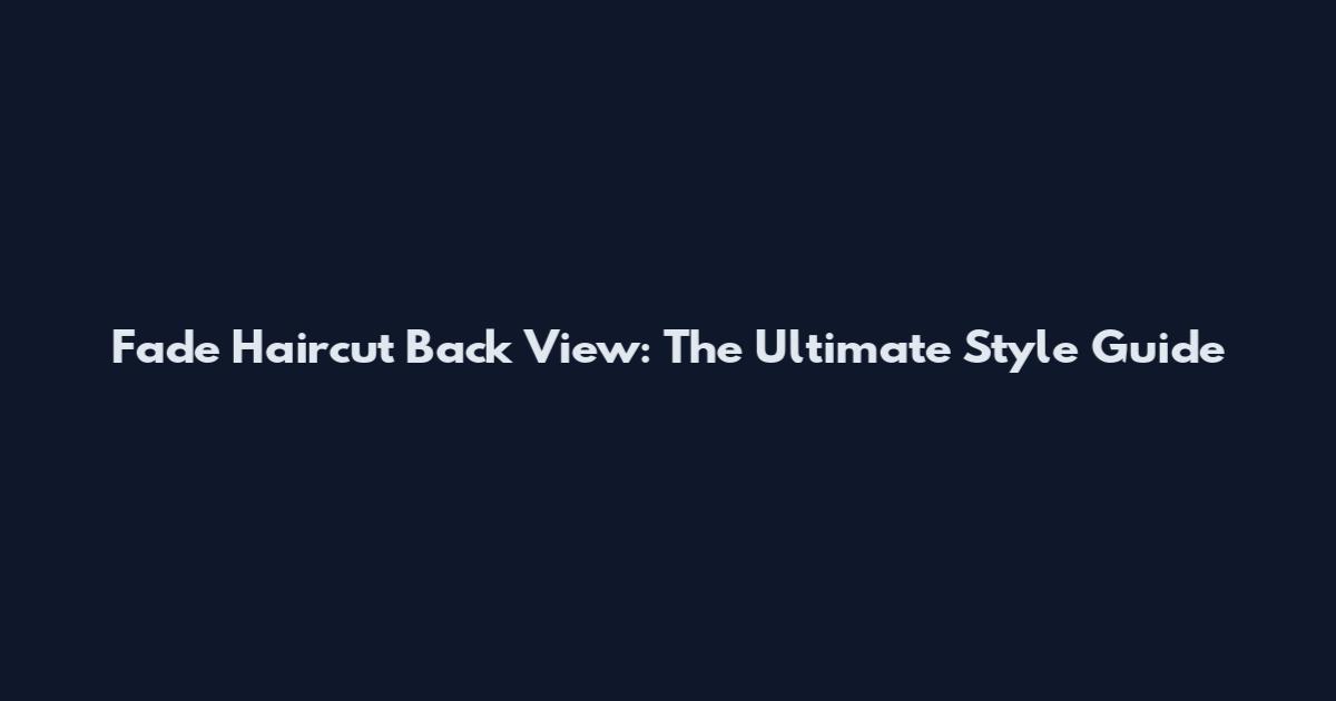 Fade Haircut Back View: The Ultimate Style Guide