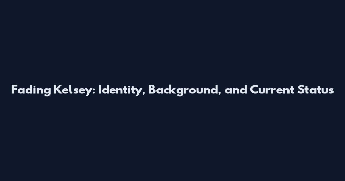 Fading Kelsey: Identity, Background, and Current Status