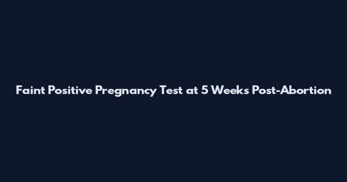 Faint Positive Pregnancy Test at 5 Weeks Post-Abortion