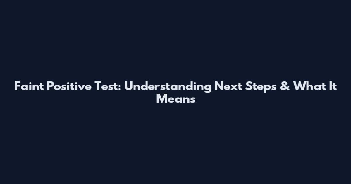 Faint Positive Test: Understanding Next Steps & What It Means
