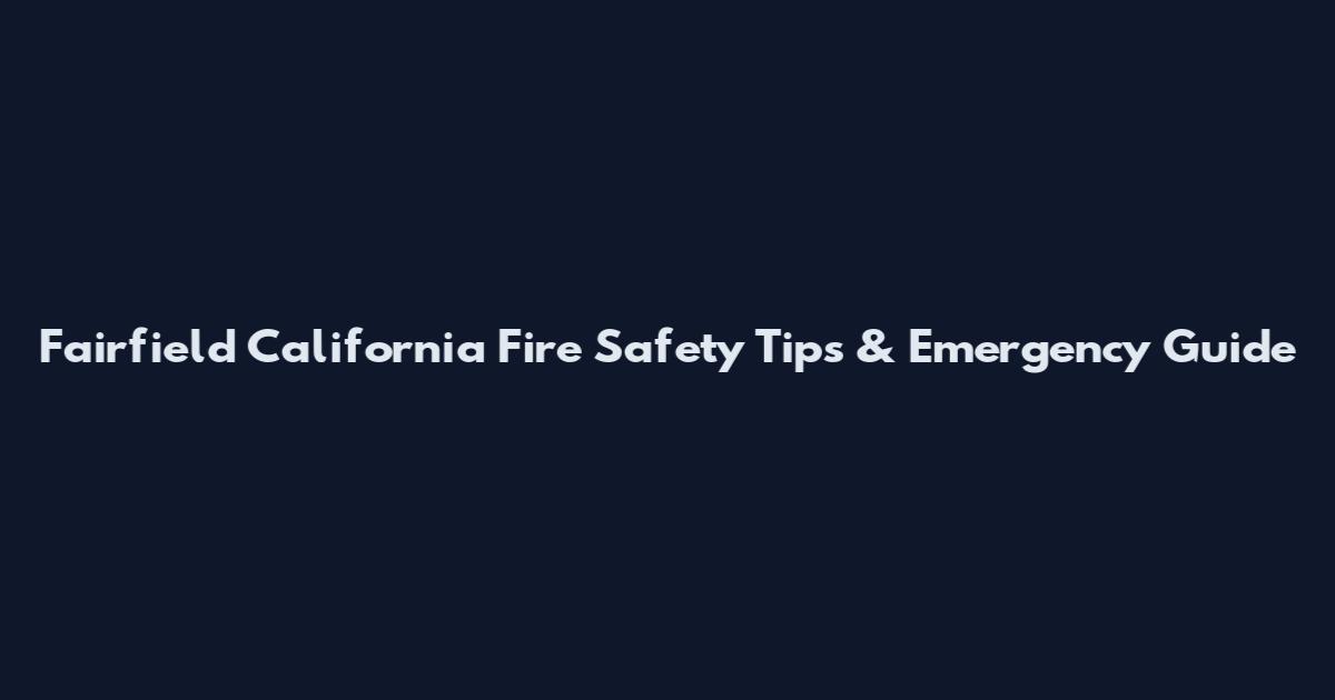 Fairfield California Fire Safety Tips & Emergency Guide