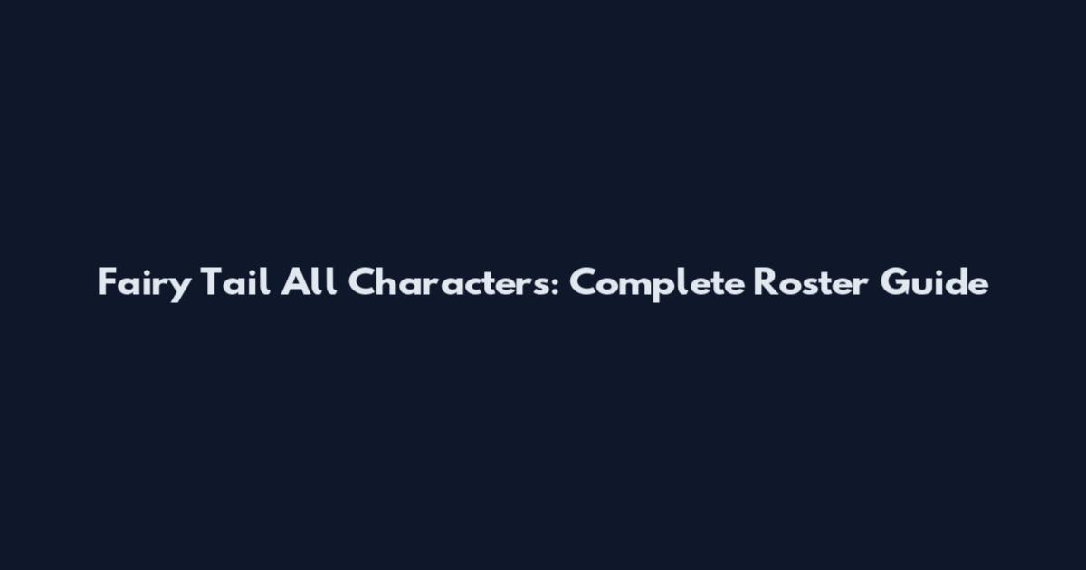 Fairy Tail All Characters: Complete Roster Guide