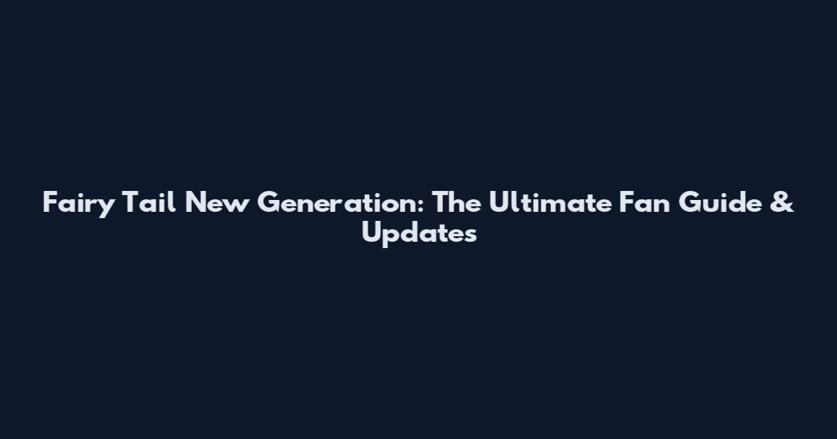 Fairy Tail New Generation: The Ultimate Fan Guide & Updates