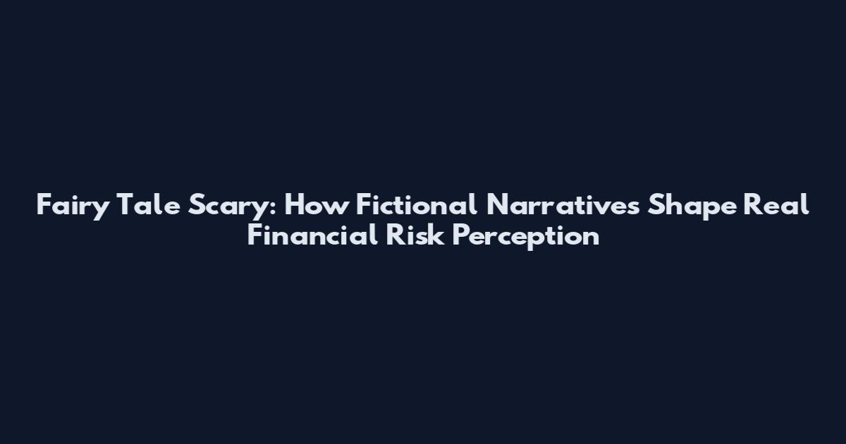Fairy Tale Scary: How Fictional Narratives Shape Real Financial Risk Perception