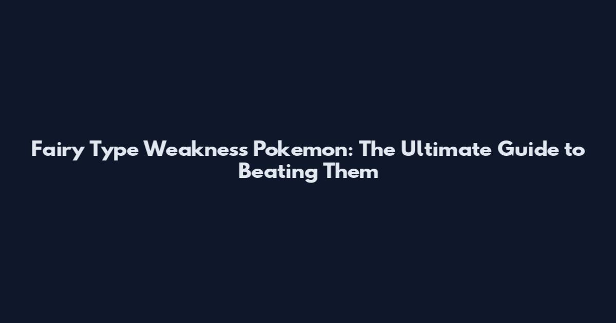 Fairy Type Weakness Pokemon: The Ultimate Guide to Beating Them