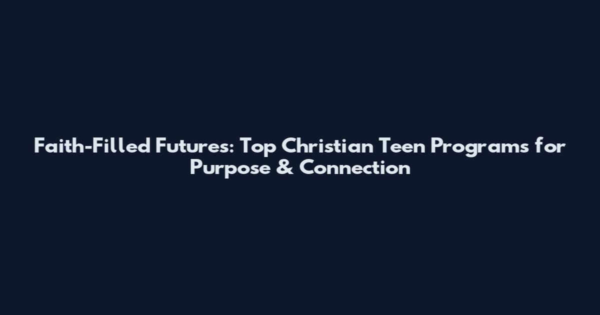 Faith-Filled Futures: Top Christian Teen Programs for Purpose & Connection