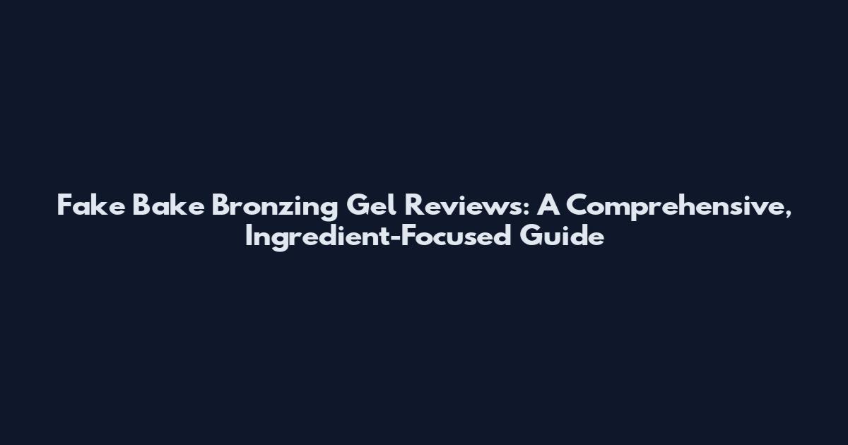 Fake Bake Bronzing Gel Reviews: A Comprehensive, Ingredient-Focused Guide