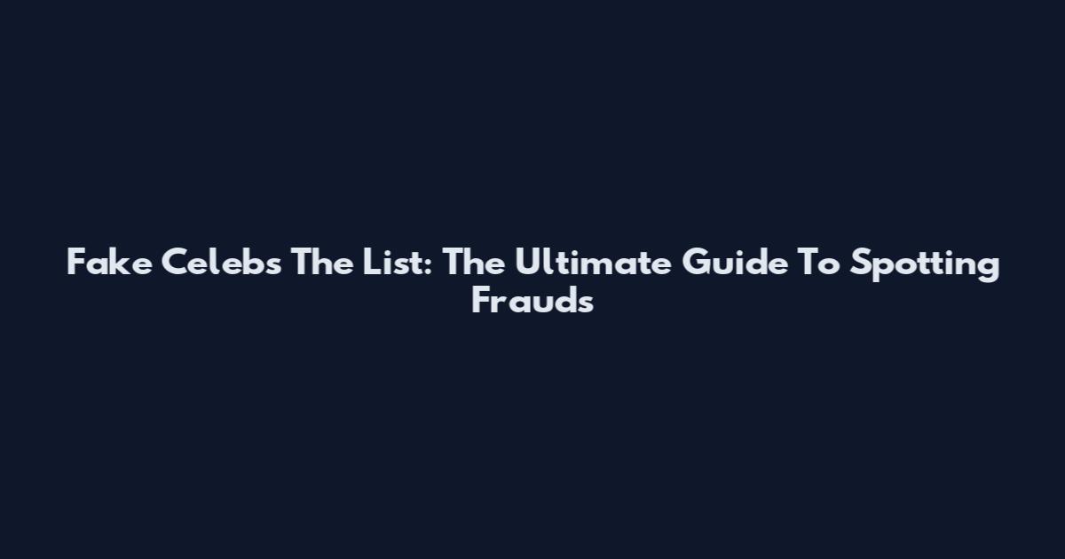Fake Celebs The List: The Ultimate Guide To Spotting Frauds