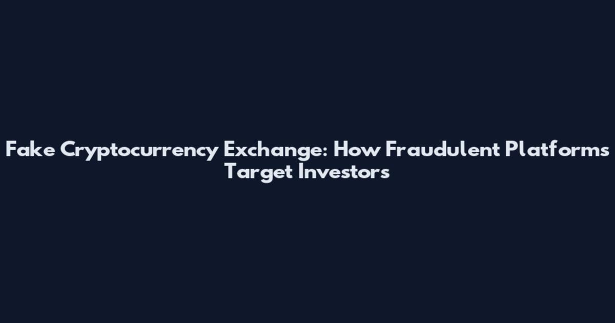 Fake Cryptocurrency Exchange: How Fraudulent Platforms Target Investors