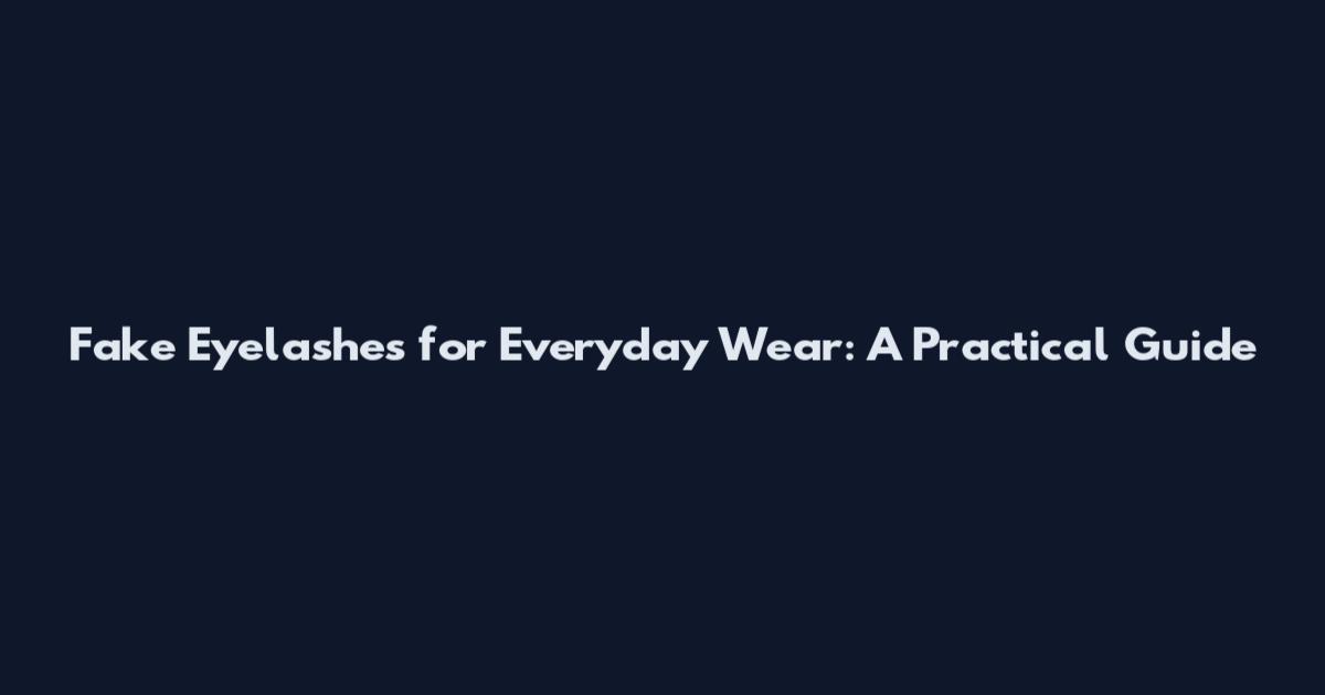 Fake Eyelashes for Everyday Wear: A Practical Guide