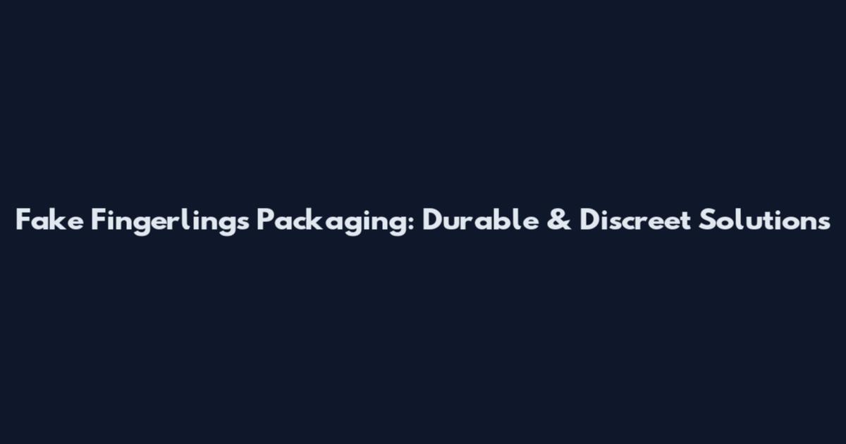 Fake Fingerlings Packaging: Durable & Discreet Solutions