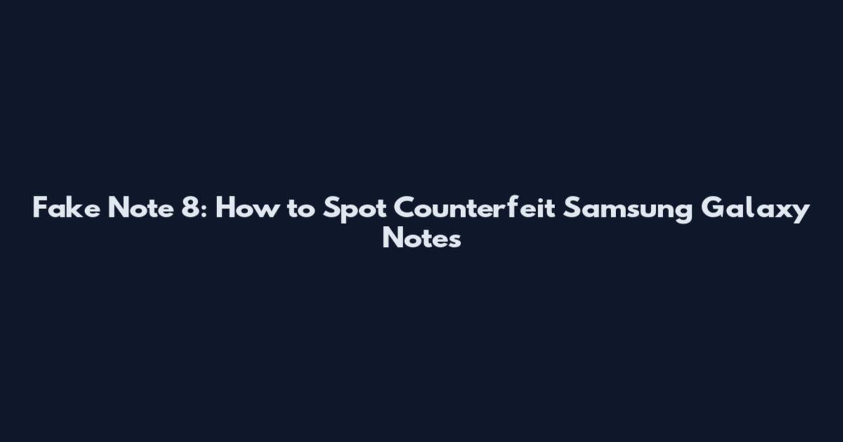 Fake Note 8: How to Spot Counterfeit Samsung Galaxy Notes