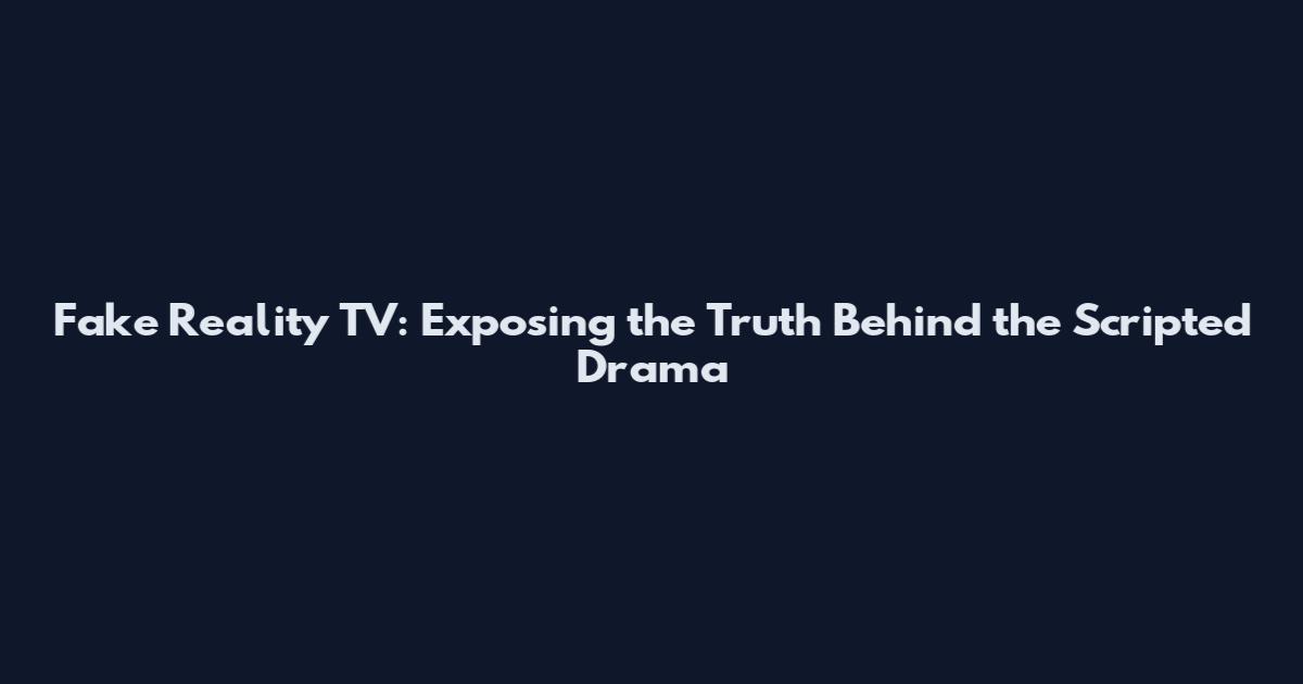 Fake Reality TV: Exposing the Truth Behind the Scripted Drama