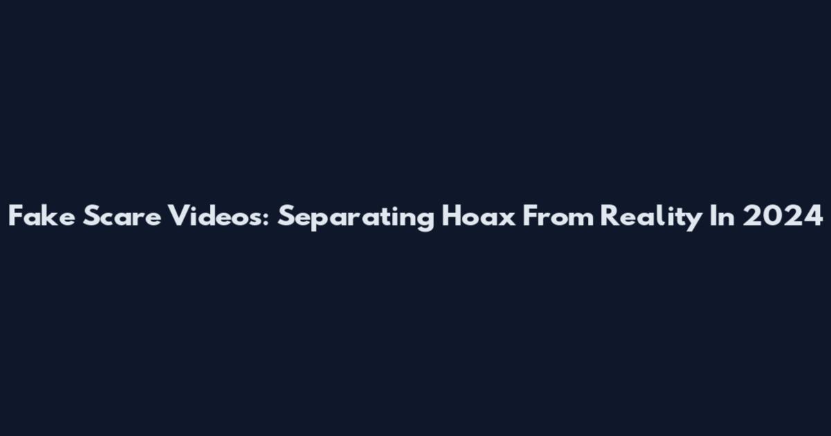 Fake Scare Videos: Separating Hoax From Reality In 2024