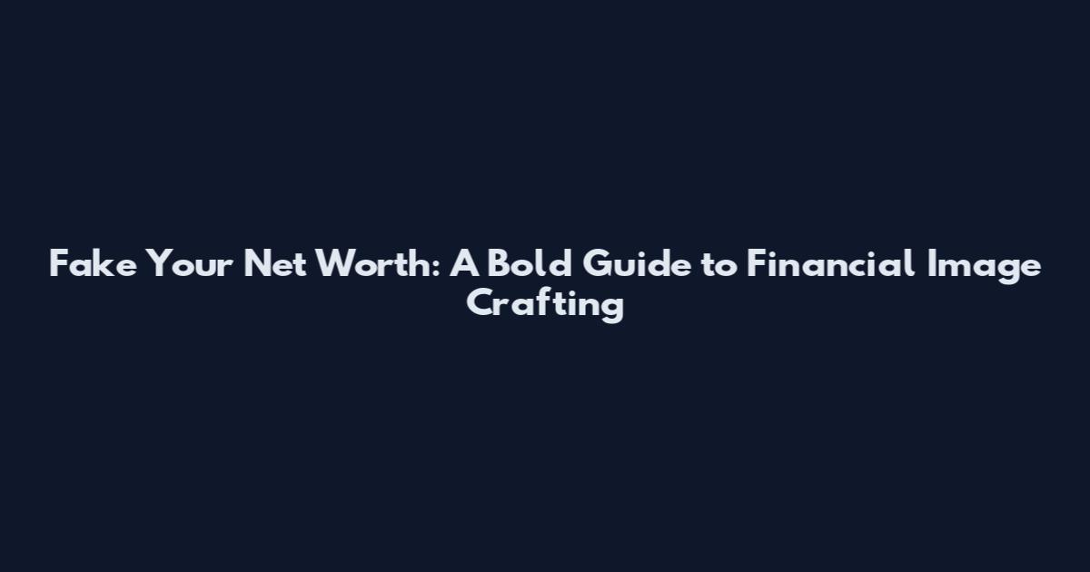 Fake Your Net Worth: A Bold Guide to Financial Image Crafting