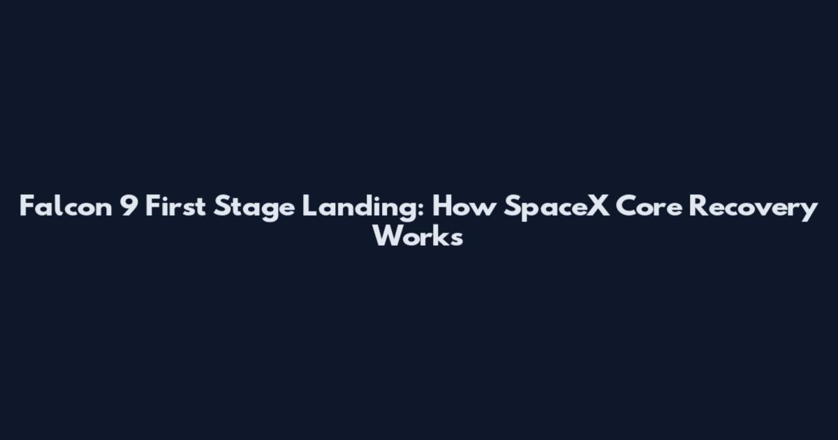 Falcon 9 First Stage Landing: How SpaceX Core Recovery Works