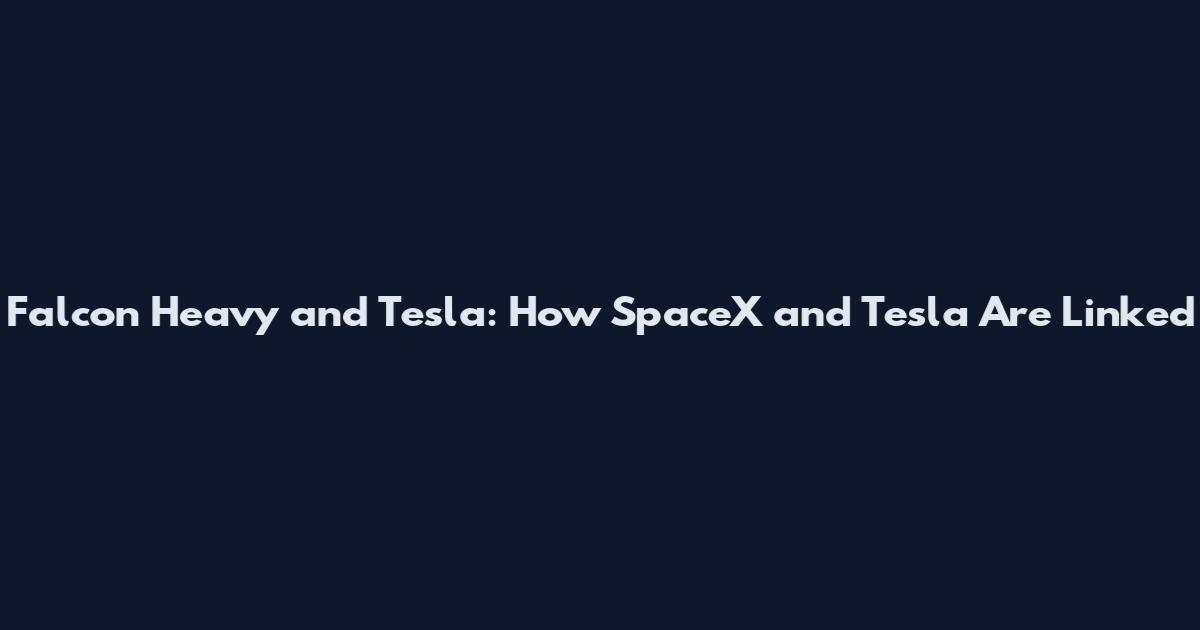 Falcon Heavy and Tesla: How SpaceX and Tesla Are Linked