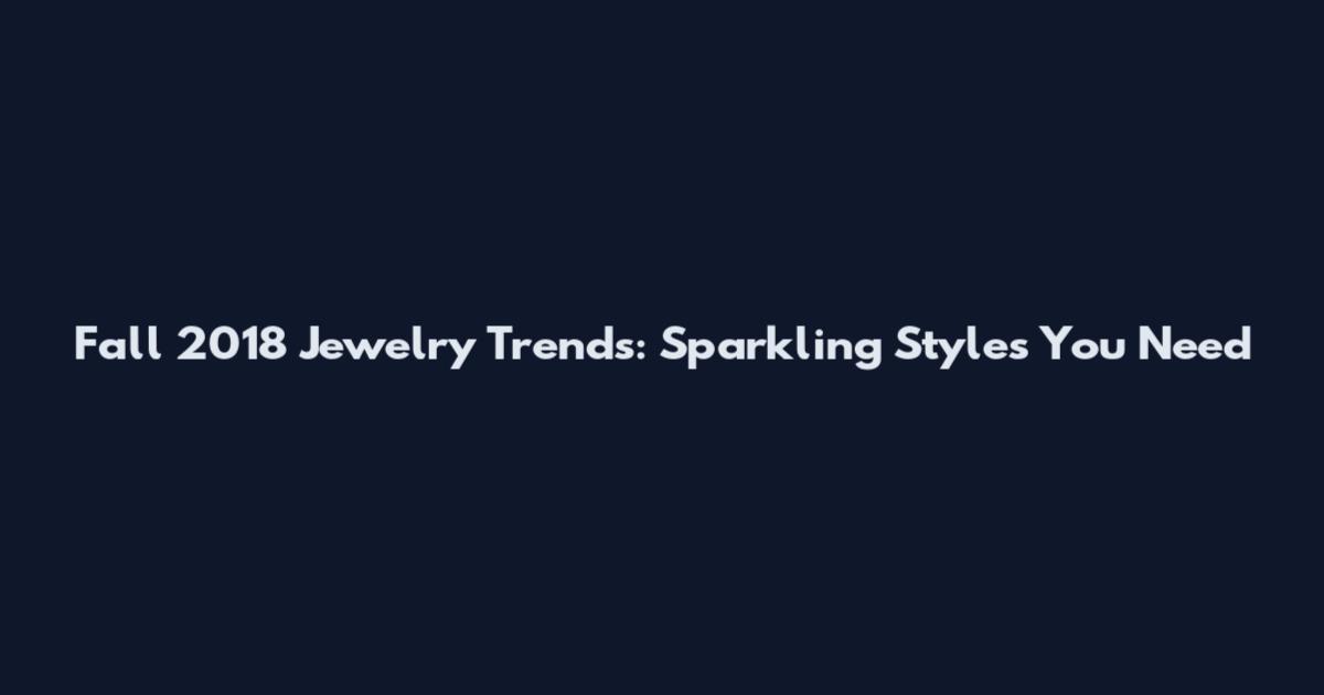 Fall 2018 Jewelry Trends: Sparkling Styles You Need
