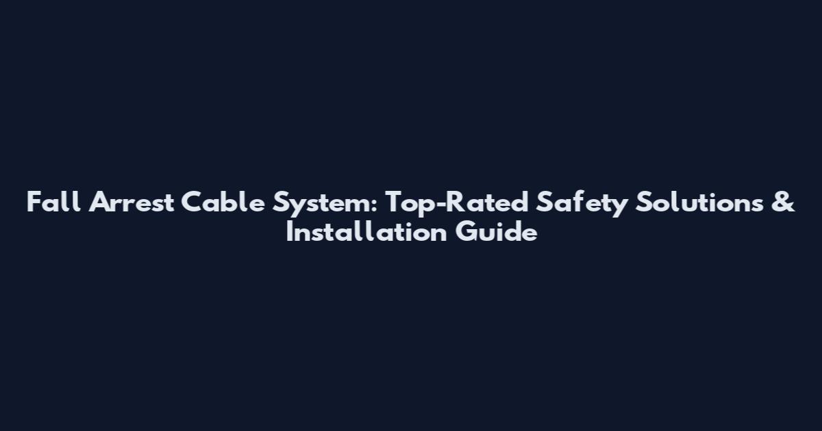 Fall Arrest Cable System: Top-Rated Safety Solutions & Installation Guide