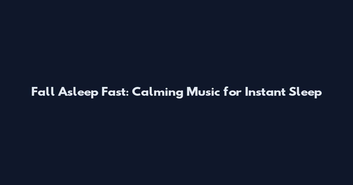 Fall Asleep Fast: Calming Music for Instant Sleep