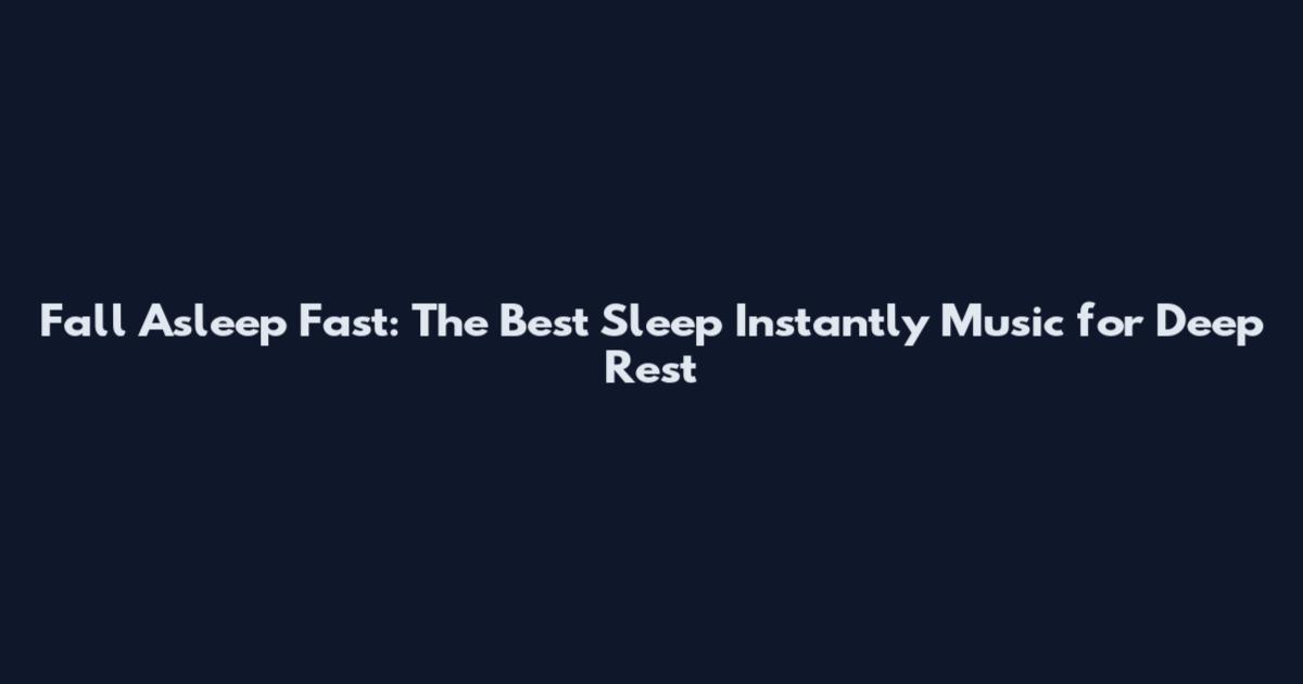 Fall Asleep Fast: The Best Sleep Instantly Music for Deep Rest