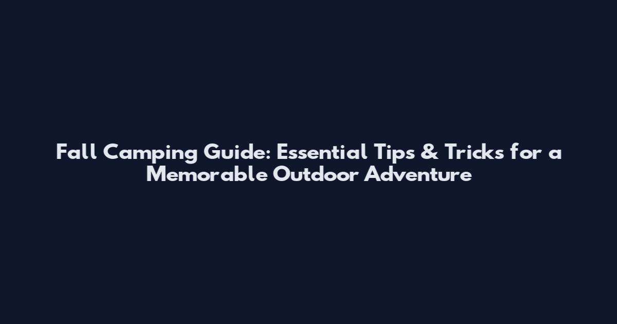 Fall Camping Guide: Essential Tips & Tricks for a Memorable Outdoor Adventure