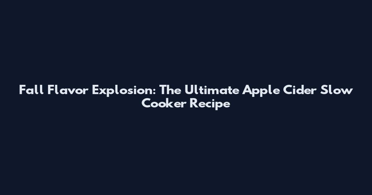 Fall Flavor Explosion: The Ultimate Apple Cider Slow Cooker Recipe