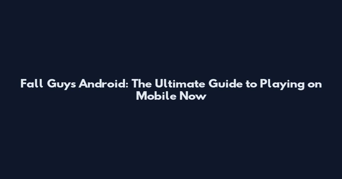 Fall Guys Android: The Ultimate Guide to Playing on Mobile Now