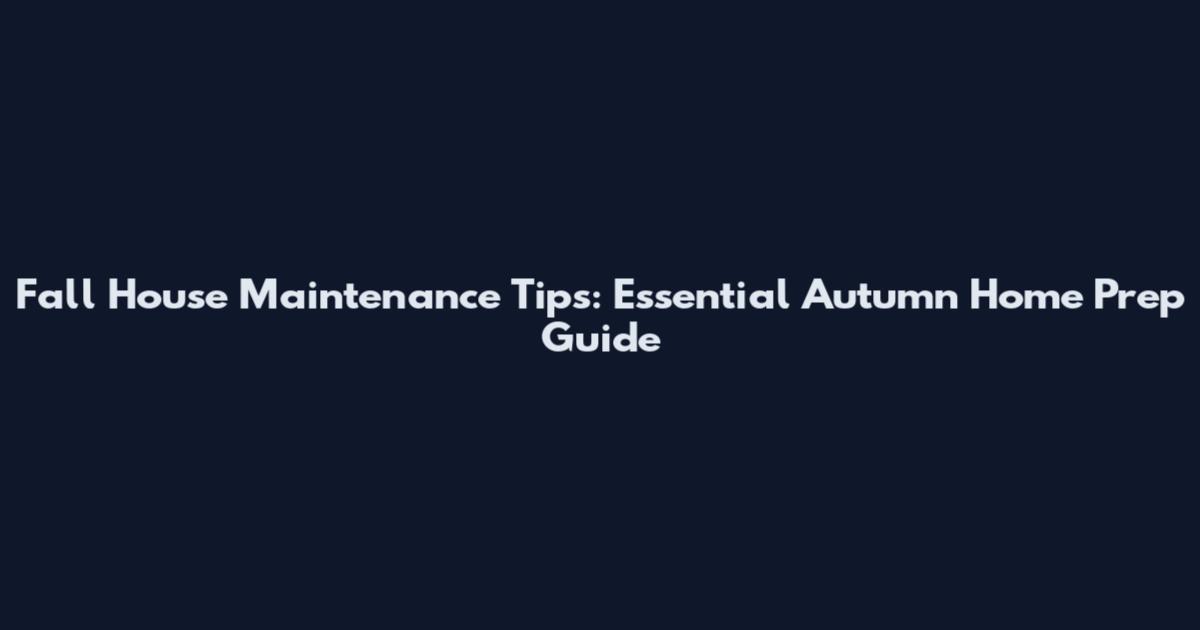 Fall House Maintenance Tips: Essential Autumn Home Prep Guide