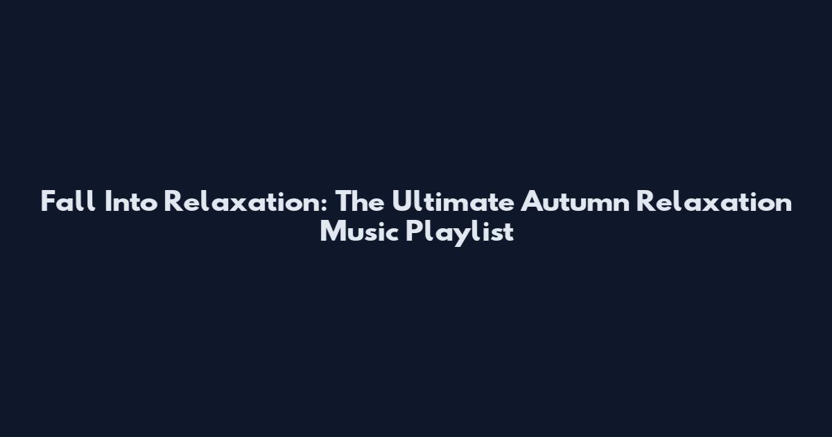 Fall Into Relaxation: The Ultimate Autumn Relaxation Music Playlist