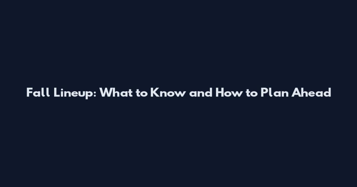 Fall Lineup: What to Know and How to Plan Ahead