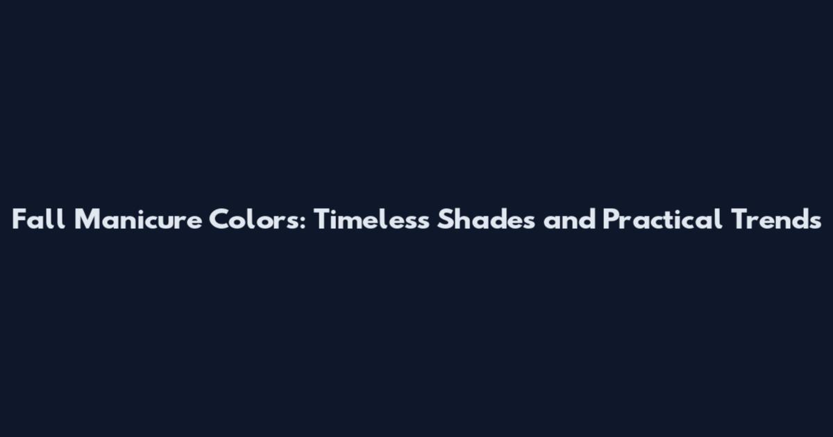 Fall Manicure Colors: Timeless Shades and Practical Trends
