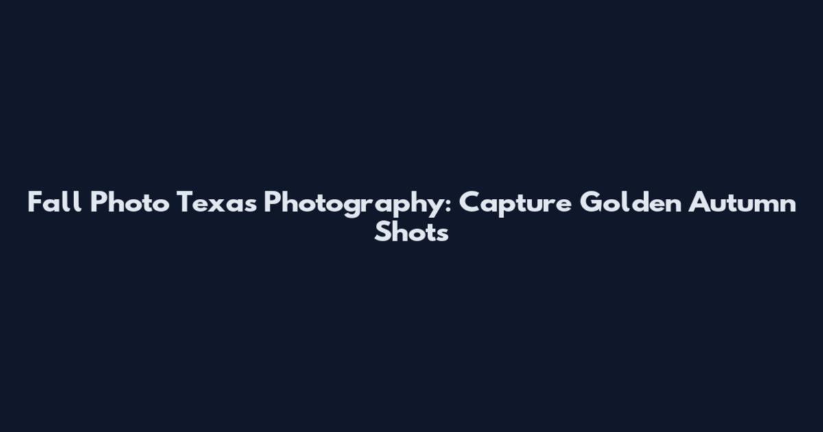 Fall Photo Texas Photography: Capture Golden Autumn Shots