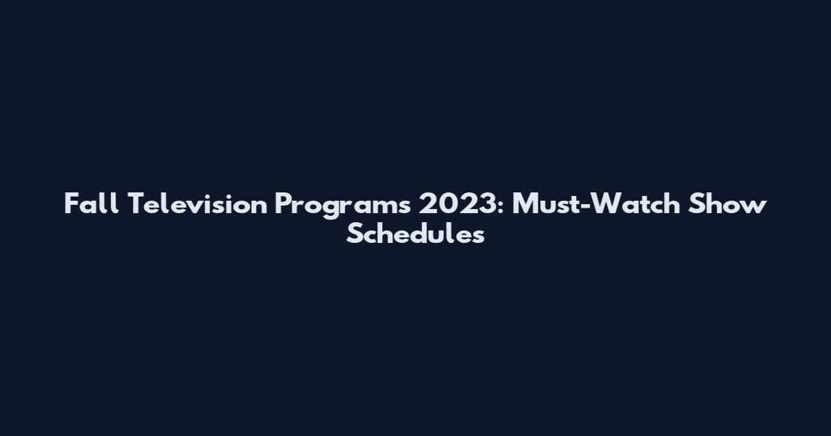 Fall Television Programs 2023: Must-Watch Show Schedules
