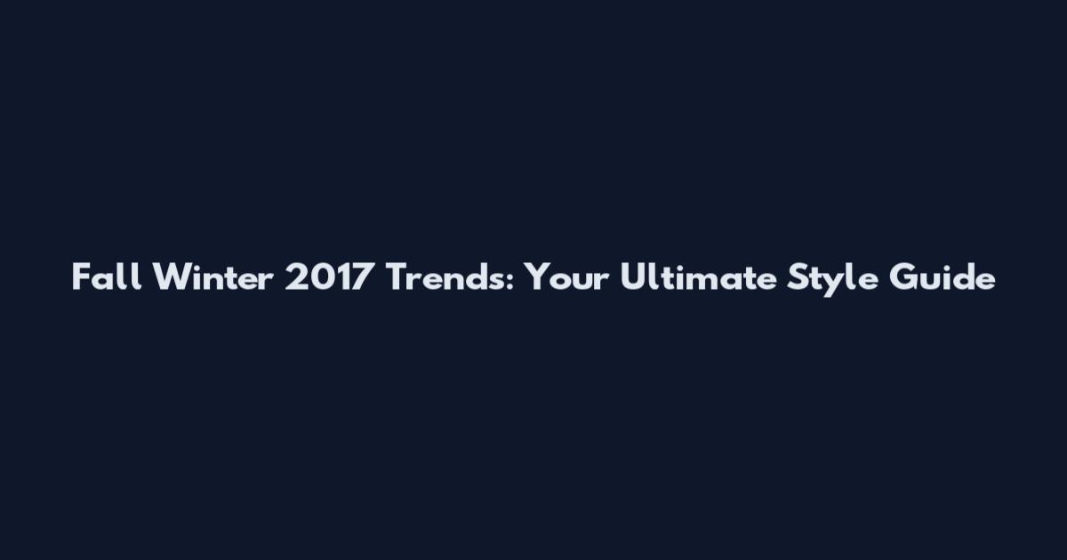 Fall Winter 2017 Trends: Your Ultimate Style Guide
