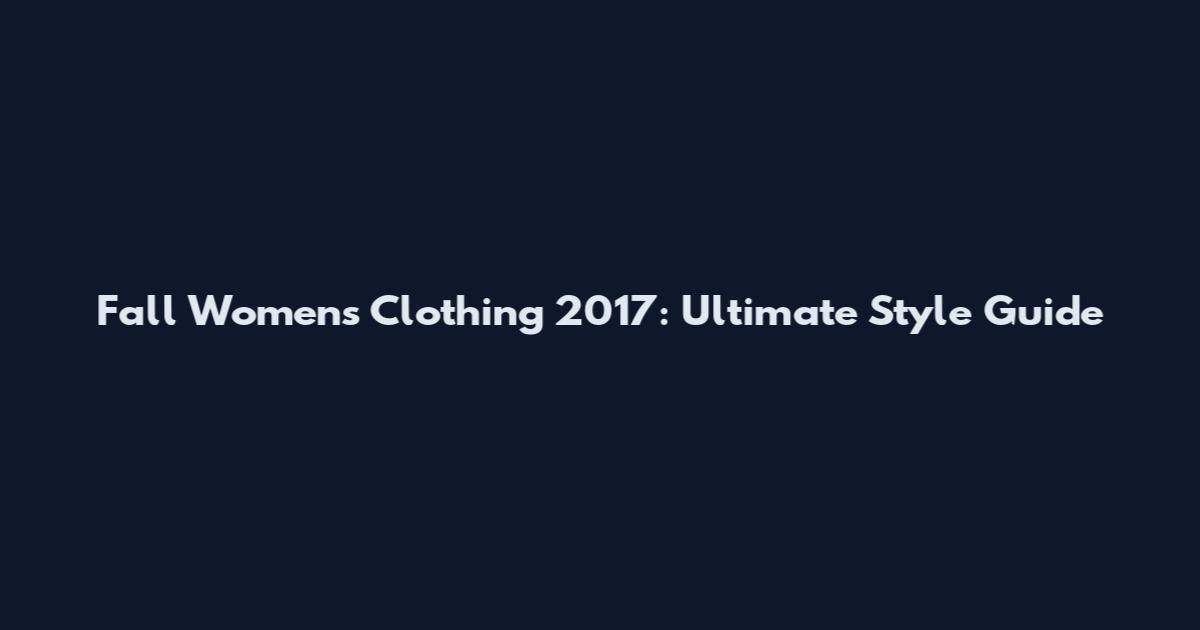 Fall Women's Clothing 2017: Ultimate Style Guide
