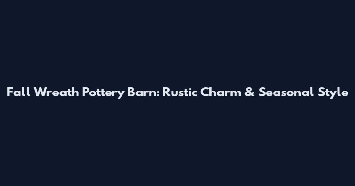 Fall Wreath Pottery Barn: Rustic Charm & Seasonal Style