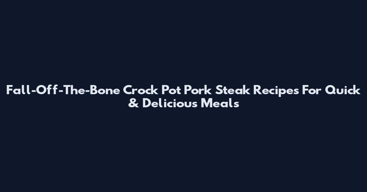 Fall-Off-The-Bone Crock Pot Pork Steak Recipes For Quick & Delicious Meals