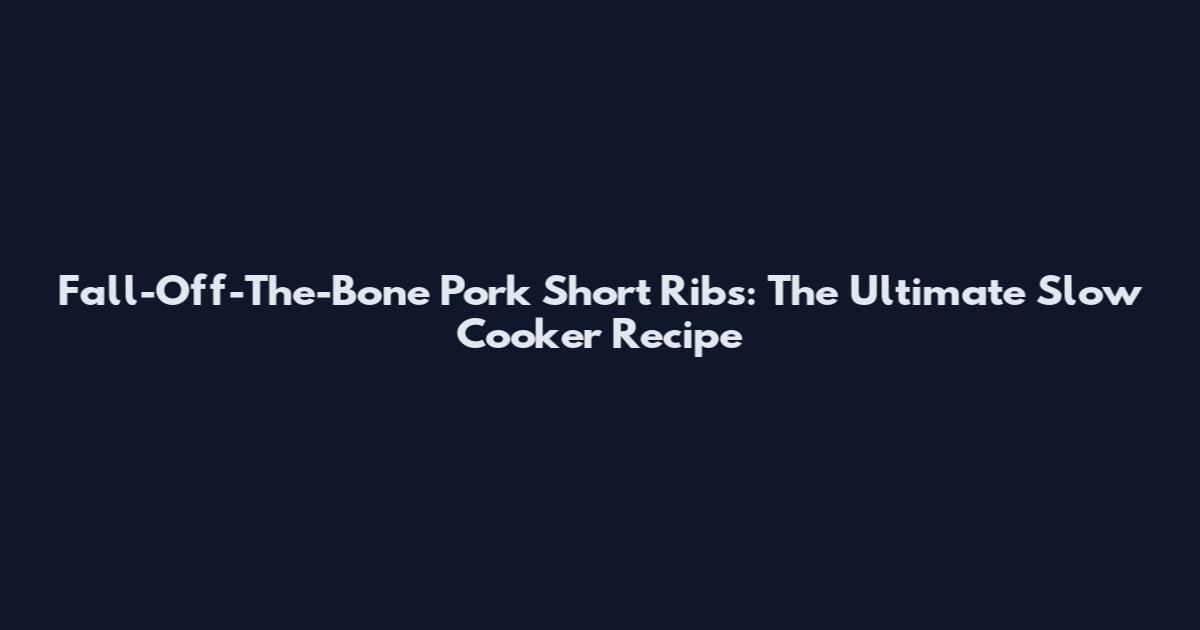 Fall-Off-The-Bone Pork Short Ribs: The Ultimate Slow Cooker Recipe