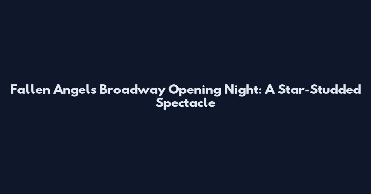 Fallen Angels Broadway Opening Night: A Star-Studded Spectacle