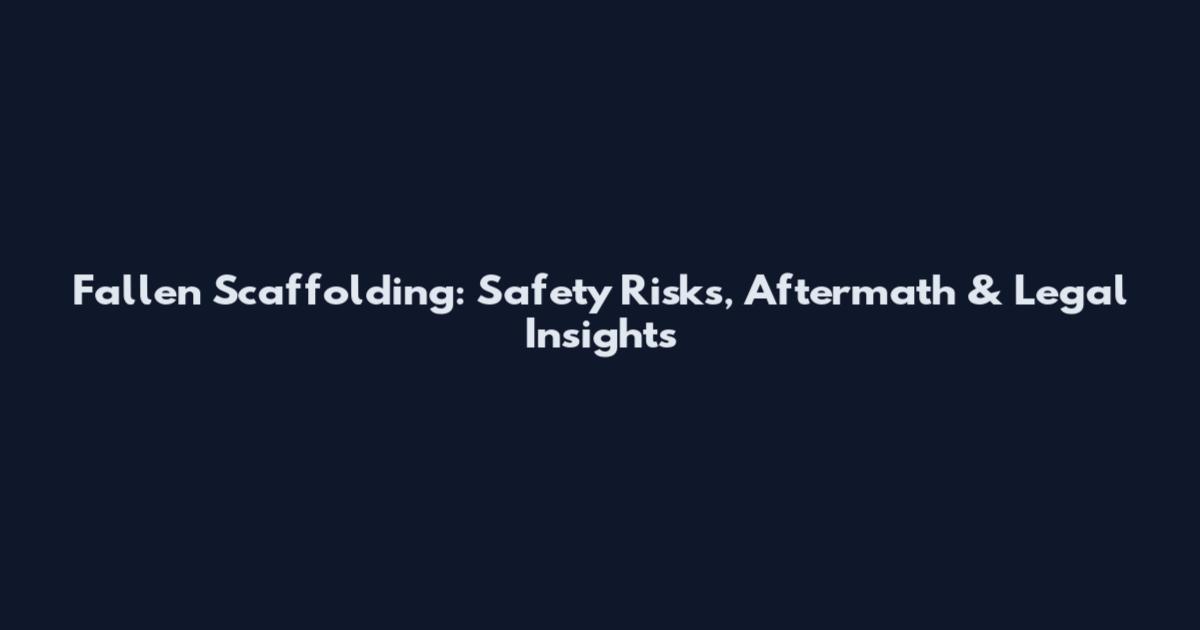 Fallen Scaffolding: Safety Risks, Aftermath & Legal Insights