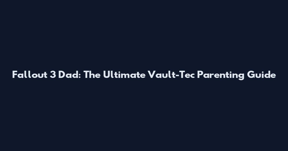Fallout 3 Dad: The Ultimate Vault-Tec Parenting Guide