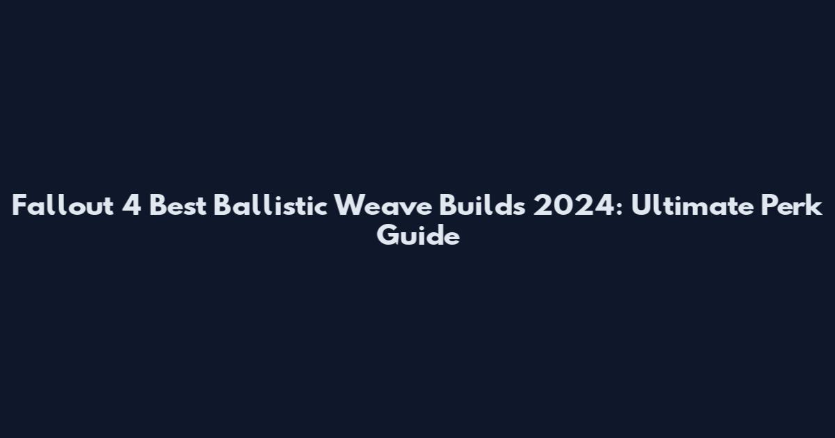Fallout 4 Best Ballistic Weave Builds 2024: Ultimate Perk Guide