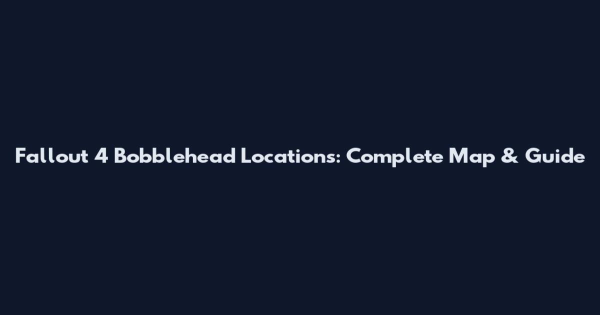 Fallout 4 Bobblehead Locations: Complete Map & Guide
